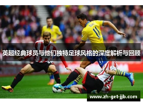 英超经典球员与他们独特足球风格的深度解析与回顾 英超经典球员与他们独特足球风格的深度解析与回顾