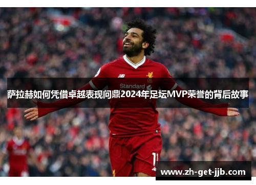 萨拉赫如何凭借卓越表现问鼎2024年足坛MVP荣誉的背后故事 萨拉赫如何凭借卓越表现问鼎2024年足坛MVP荣誉的背后故事