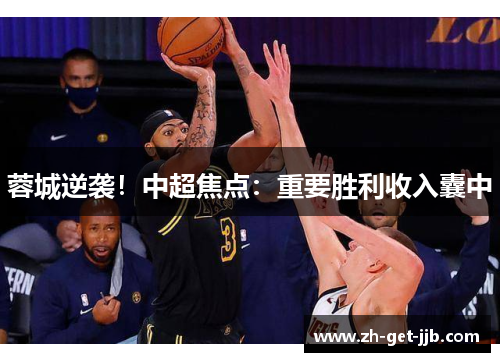 蓉城逆袭！中超焦点：重要胜利收入囊中