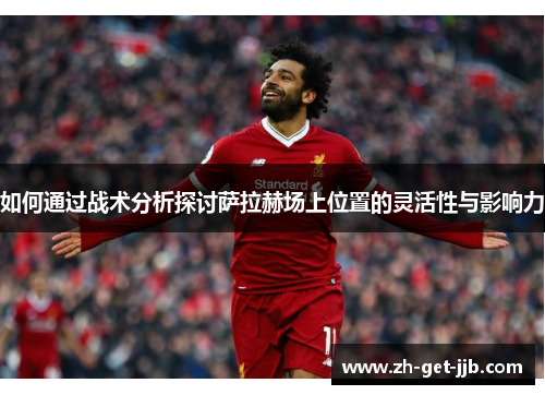 如何通过战术分析探讨萨拉赫场上位置的灵活性与影响力