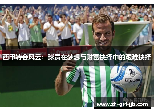西甲转会风云:球员在梦想与财富抉择中的艰难抉择 西甲转会风云:球员在梦想与财富抉择中的艰难抉择