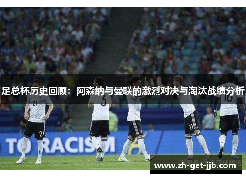 足总杯历史回顾：阿森纳与曼联的激烈对决与淘汰战绩分析