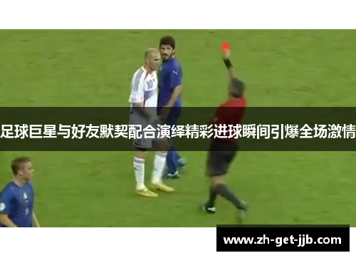足球巨星与好友默契配合演绎精彩进球瞬间引爆全场激情
