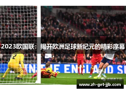 2023欧国联:揭开欧洲足球新纪元的精彩序幕 2023欧国联:揭开欧洲足球新纪元的精彩序幕