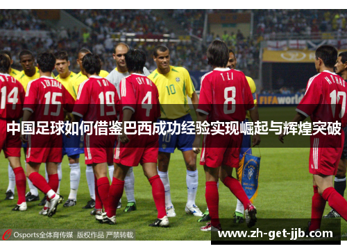 中国足球如何借鉴巴西成功经验实现崛起与辉煌突破 中国足球如何借鉴巴西成功经验实现崛起与辉煌突破