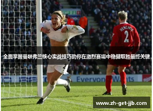 全面掌握曼联弗兰核心实战技巧助你在激烈赛場中稳健取胜最终关键 全面掌握曼联弗兰核心实战技巧助你在激烈赛場中稳健取胜最终关键