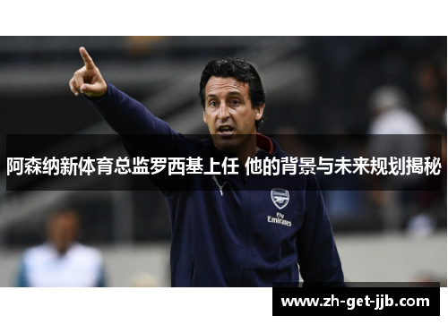 阿森纳新体育总监罗西基上任 他的背景与未来规划揭秘