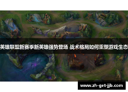 英雄联盟新赛季新英雄强势登场 战术格局如何重塑游戏生态 英雄联盟新赛季新英雄强势登场 战术格局如何重塑游戏生态