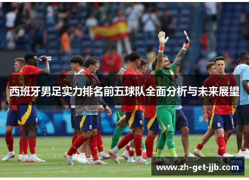 西班牙男足实力排名前五球队全面分析与未来展望