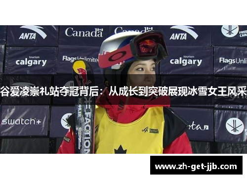 谷爱凌崇礼站夺冠背后：从成长到突破展现冰雪女王风采