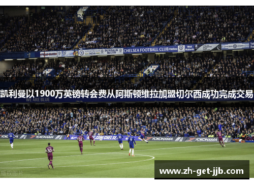凯利曼以1900万英镑转会费从阿斯顿维拉加盟切尔西成功完成交易 凯利曼以1900万英镑转会费从阿斯顿维拉加盟切尔西成功完成交易