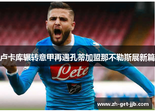卢卡库辗转意甲再遇孔蒂加盟那不勒斯展新篇 卢卡库辗转意甲再遇孔蒂加盟那不勒斯展新篇