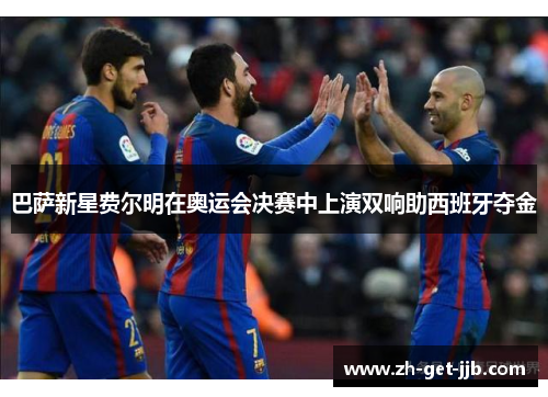 巴萨新星费尔明在奥运会决赛中上演双响助西班牙夺金
