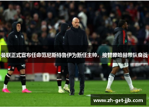 曼联正式宣布任命范尼斯特鲁伊为新任主帅，接替滕哈赫带队奋战