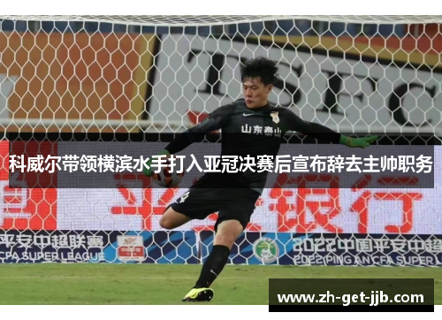 科威尔带领横滨水手打入亚冠决赛后宣布辞去主帅职务