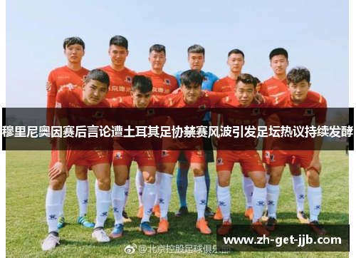 穆里尼奥因赛后言论遭土耳其足协禁赛风波引发足坛热议持续发酵 穆里尼奥因赛后言论遭土耳其足协禁赛风波引发足坛热议持续发酵