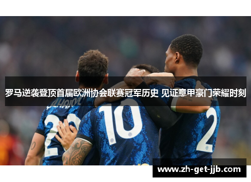 罗马逆袭登顶首届欧洲协会联赛冠军历史 见证意甲豪门荣耀时刻