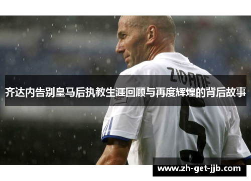 齐达内告别皇马后执教生涯回顾与再度辉煌的背后故事