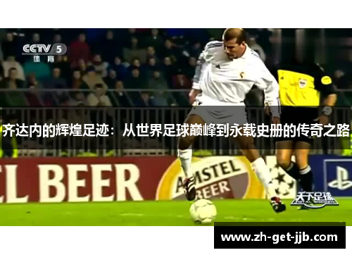 齐达内的辉煌足迹：从世界足球巅峰到永载史册的传奇之路