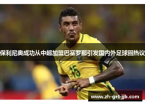 保利尼奥成功从中超加盟巴塞罗那引发国内外足球圈热议