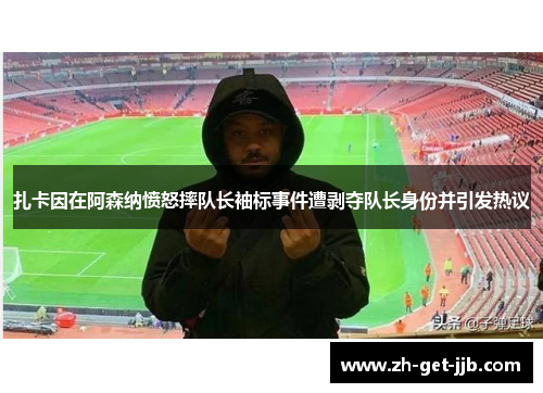 扎卡因在阿森纳愤怒摔队长袖标事件遭剥夺队长身份并引发热议 扎卡因在阿森纳愤怒摔队长袖标事件遭剥夺队长身份并引发热议