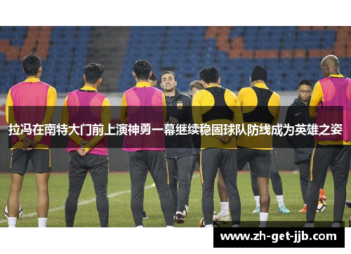 拉冯在南特大门前上演神勇一幕继续稳固球队防线成为英雄之姿 拉冯在南特大门前上演神勇一幕继续稳固球队防线成为英雄之姿