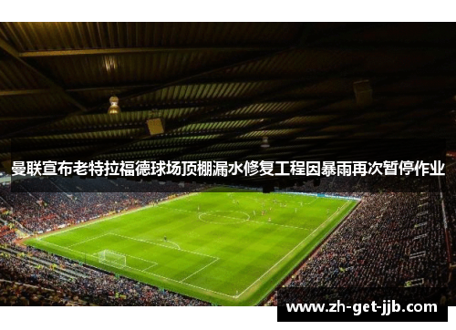 曼联宣布老特拉福德球场顶棚漏水修复工程因暴雨再次暂停作业