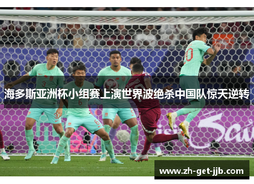 海多斯亚洲杯小组赛上演世界波绝杀中国队惊天逆转 海多斯亚洲杯小组赛上演世界波绝杀中国队惊天逆转
