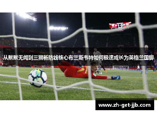从默默无闻到三狮新防线核心布兰斯韦特如何极速成长为英格兰国脚 从默默无闻到三狮新防线核心布兰斯韦特如何极速成长为英格兰国脚