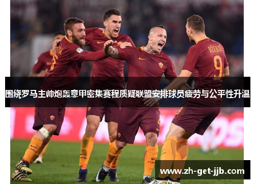 围绕罗马主帅炮轰意甲密集赛程质疑联盟安排球员疲劳与公平性升温