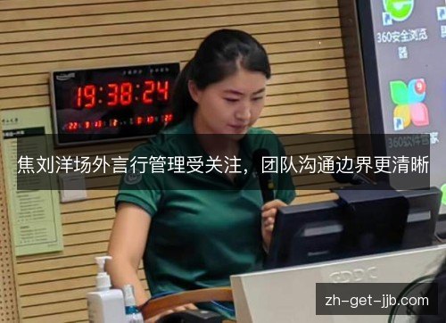焦刘洋场外言行管理受关注，团队沟通边界更清晰